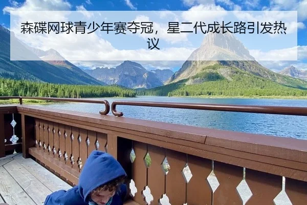森碟网球青少年赛夺冠，星二代成长路引发热议