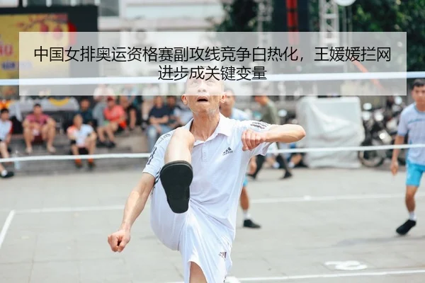 中国女排奥运资格赛副攻线竞争白热化，王媛媛拦网进步成关键变量
