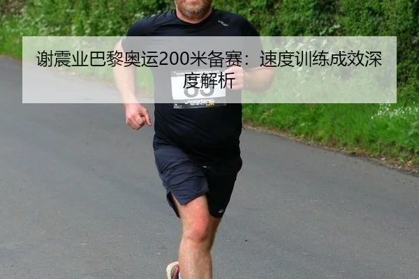 谢震业巴黎奥运200米备赛：速度训练成效深度解析