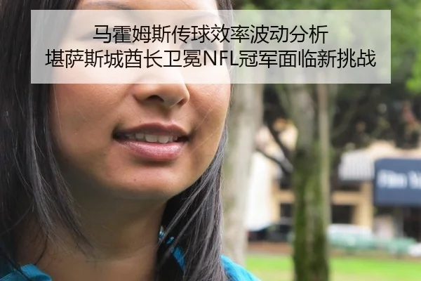 马霍姆斯传球效率波动分析 堪萨斯城酋长卫冕NFL冠军面临新挑战