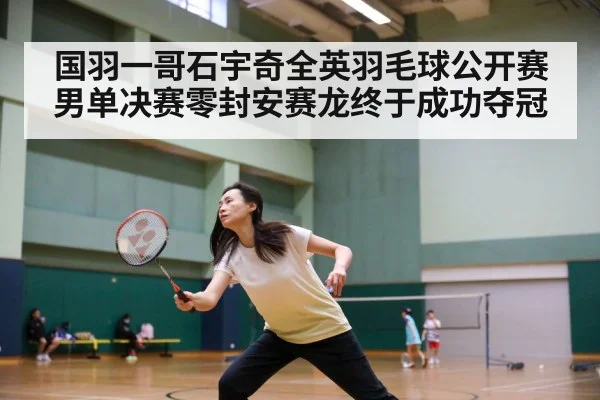 国羽一哥石宇奇全英羽毛球公开赛男单决赛零封安赛龙终于成功夺冠