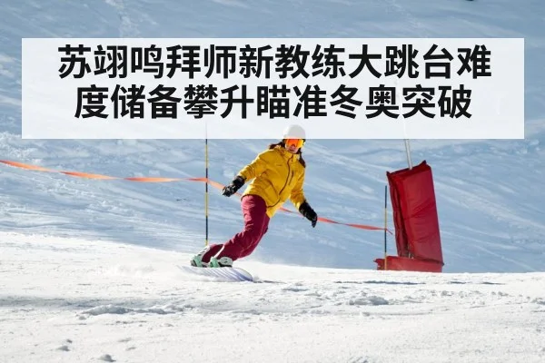 苏翊鸣拜师新教练大跳台难度储备攀升瞄准冬奥突破