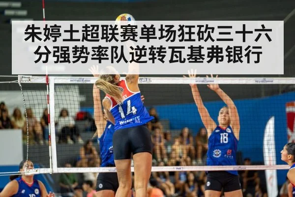 朱婷土超联赛单场狂砍三十六分强势率队逆转瓦基弗银行