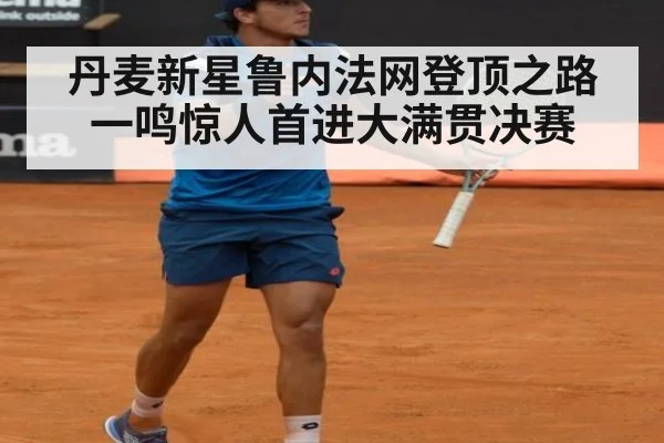 丹麦新星鲁内法网登顶之路一鸣惊人首进大满贯决赛