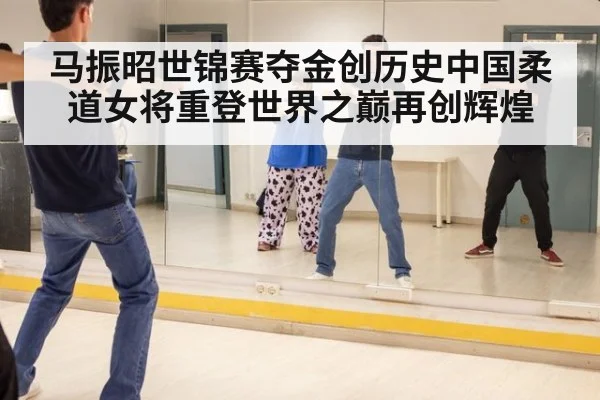 马振昭世锦赛夺金创历史中国柔道女将重登世界之巅再创辉煌