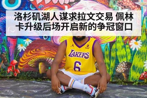 洛杉矶湖人谋求拉文交易 佩林卡升级后场开启新的争冠窗口