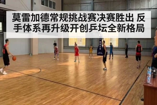 莫雷加德常规挑战赛决赛胜出 反手体系再升级开创乒坛全新格局